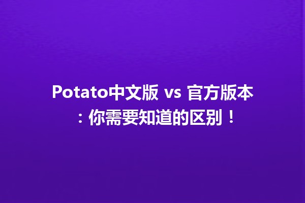 🔥 Potato中文版 vs 官方版本：你需要知道的区别！ 🥔