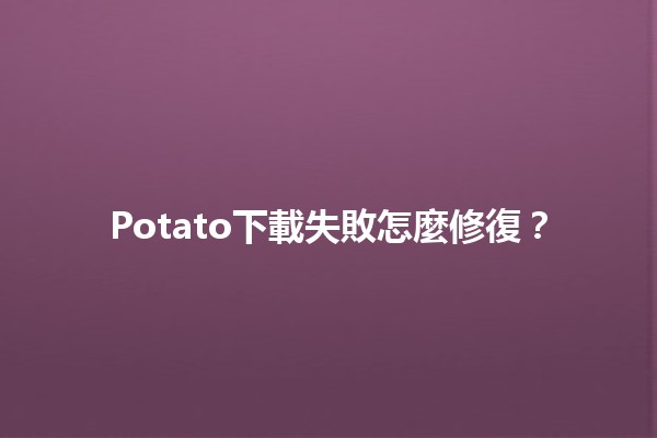 Potato下載失敗怎麼修復？🔧🍟