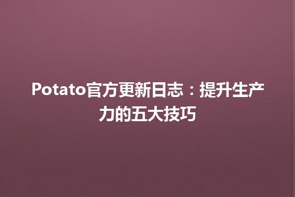 🌟 Potato官方更新日志：提升生产力的五大技巧💡