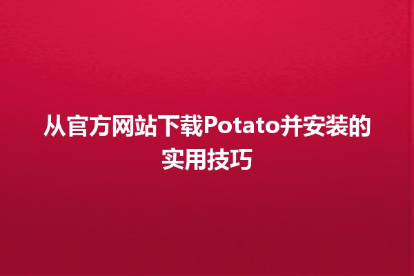 从官方网站下载Potato并安装的实用技巧🍟✨