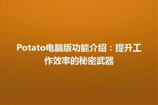 🍟 Potato电脑版功能介绍：提升工作效率的秘密武器 🖥️