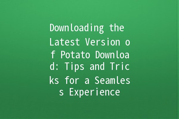 Downloading the Latest Version of Potato Download: Tips and Tricks for a Seamless Experience 🍟💻