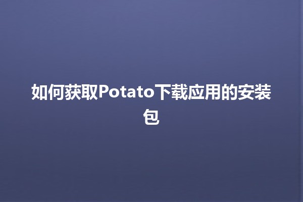 如何获取Potato下载应用的安装包📦🚀