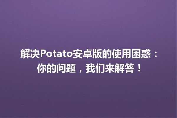 📱 解决Potato安卓版的使用困惑：你的问题，我们来解答！✨