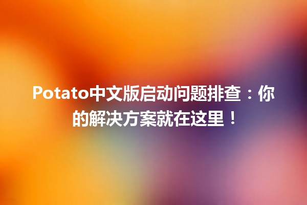 🚀 Potato中文版启动问题排查：你的解决方案就在这里！🛠️