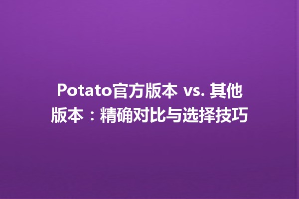 🥔 Potato官方版本 vs. 其他版本：精确对比与选择技巧