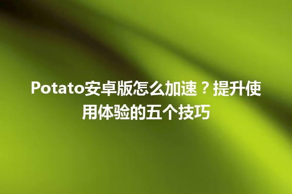 🚀 Potato安卓版怎么加速？提升使用体验的五个技巧