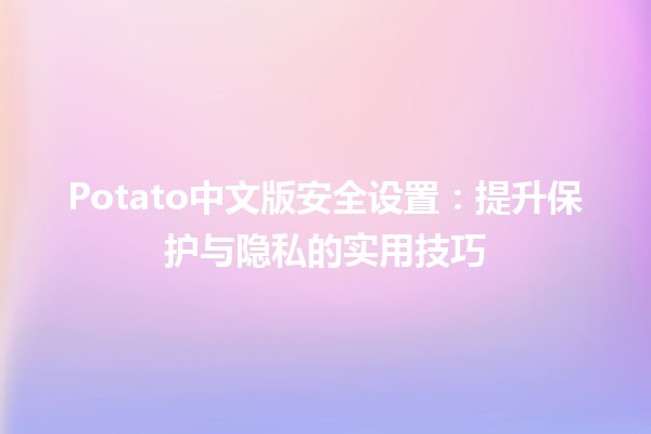 Potato中文版安全设置：提升保护与隐私的实用技巧🛡️🥔