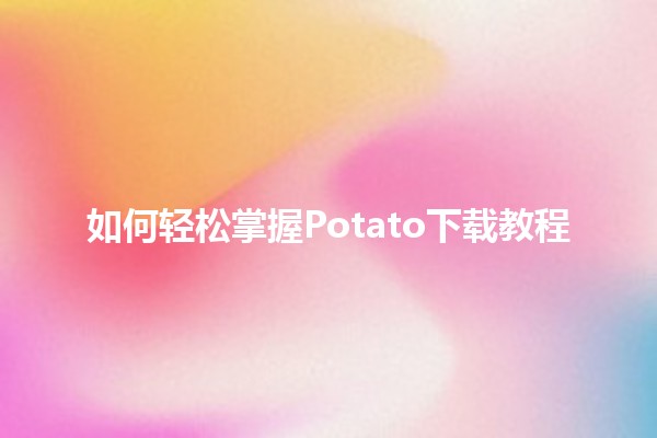 如何轻松掌握Potato下载教程📥🍟