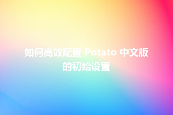 如何高效配置 Potato 中文版的初始设置 🎮🖥️