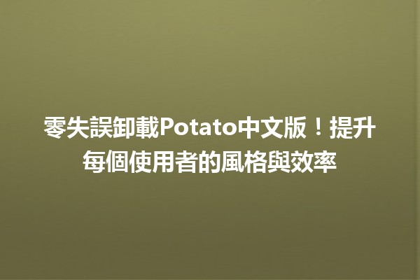 零失誤卸載Potato中文版！提升每個使用者的風格與效率✨