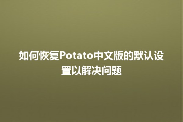 如何恢复Potato中文版的默认设置以解决问题🛠️