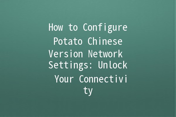 How to Configure Potato Chinese Version Network Settings: Unlock Your Connectivity 🌐