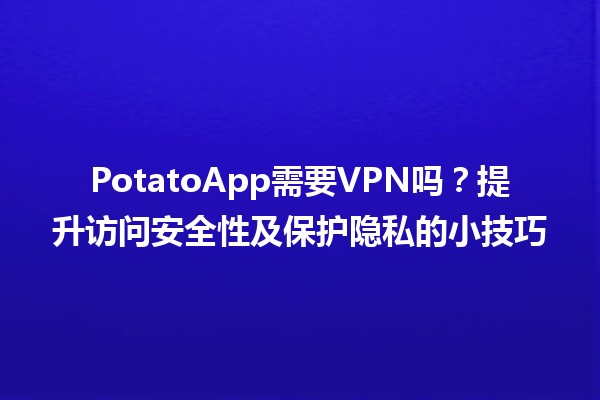 PotatoApp需要VPN吗？🤔🌐提升访问安全性及保护隐私的小技巧