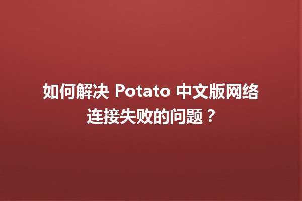 🤔 如何解决 Potato 中文版网络连接失败的问题？