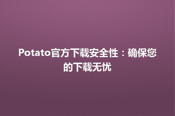 Potato官方下载安全性⚠️：确保您的下载无忧