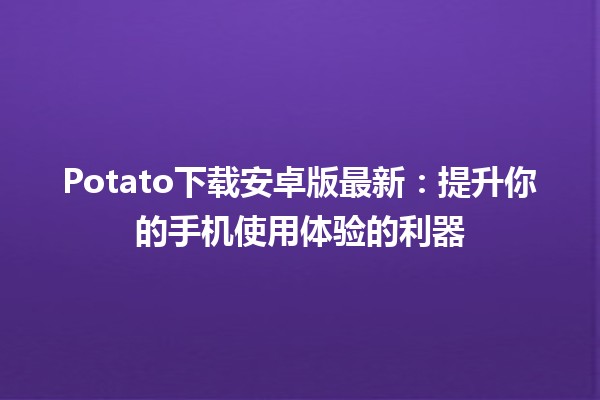 ⚡️Potato下载安卓版最新：提升你的手机使用体验的利器🍟