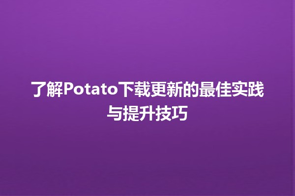 🚀 了解Potato下载更新的最佳实践与提升技巧