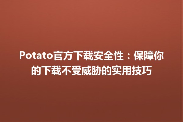 Potato官方下载安全性🔐：保障你的下载不受威胁的实用技巧