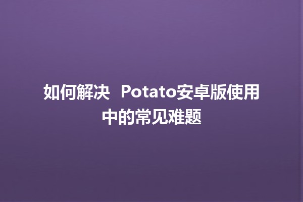 如何解决 🚀 Potato安卓版使用中的常见难题