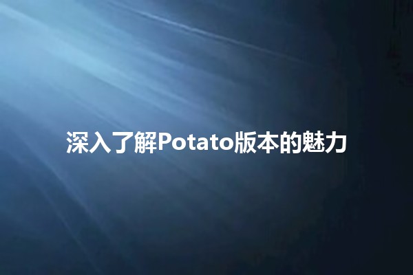 深入了解Potato版本的魅力 🥔✨