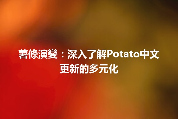 薯條演變：深入了解Potato中文更新的多元化✨🥔