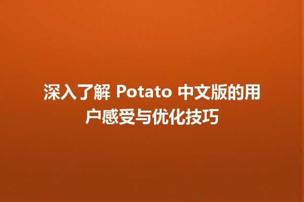 🍟 深入了解 Potato 中文版的用户感受与优化技巧 🚀