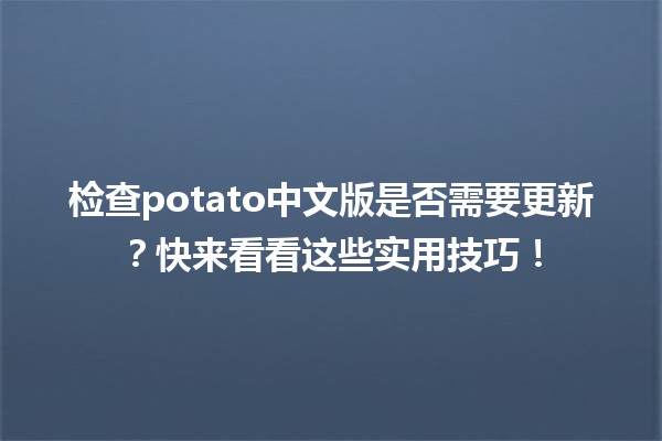 🚀 检查potato中文版是否需要更新？快来看看这些实用技巧！🥔