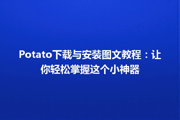 🥔 Potato下载与安装图文教程：让你轻松掌握这个小神器