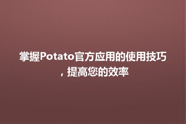 🍟 掌握Potato官方应用的使用技巧，提高您的效率 🚀