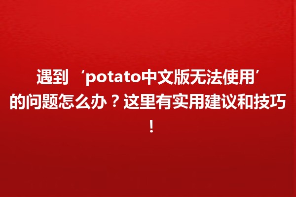 遇到‘potato中文版无法使用’的问题怎么办？这里有实用建议和技巧！🥔🚀