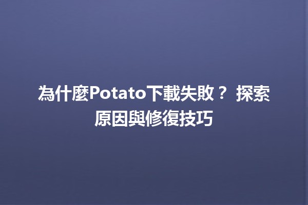 為什麼Potato下載失敗？🛠️ 探索原因與修復技巧