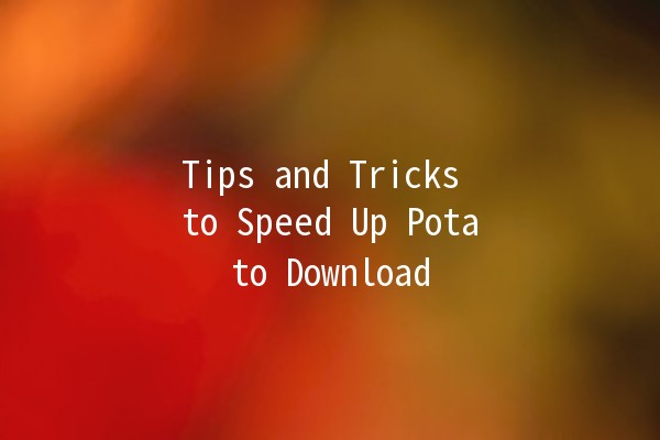 Tips and Tricks to Speed Up Potato Download 🚀🥔