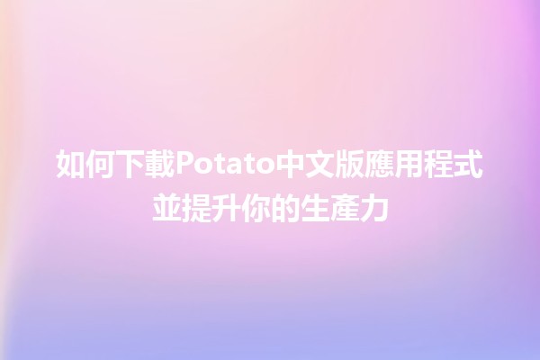 如何下載Potato中文版應用程式並提升你的生產力📲✨