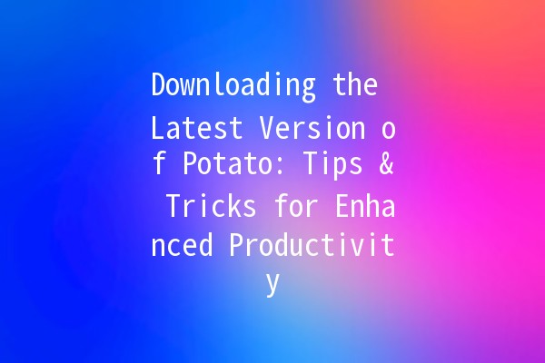 Downloading the Latest Version of Potato: Tips & Tricks for Enhanced Productivity 🥔🚀