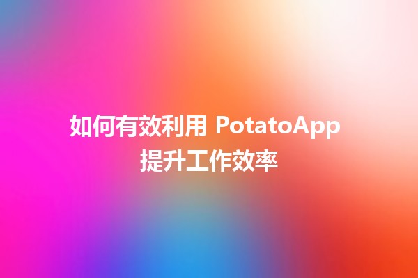 如何有效利用 PotatoApp 提升工作效率 💼✨