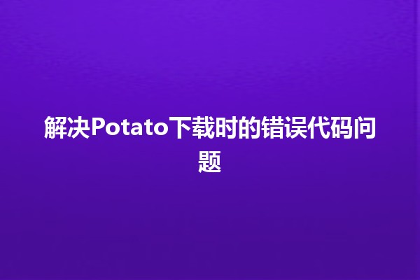 🚨 解决Potato下载时的错误代码问题 🥔