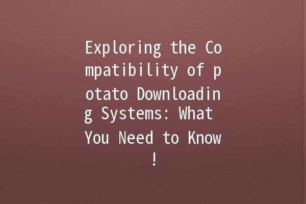 Exploring the Compatibility of potato Downloading Systems: What You Need to Know! 🚀💻