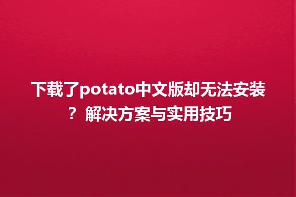 下载了potato中文版却无法安装？🛠️ 解决方案与实用技巧