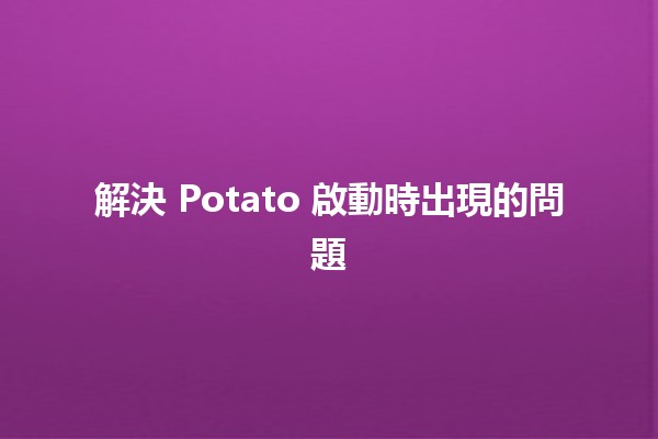 解決 Potato 啟動時出現的問題 🎮💻