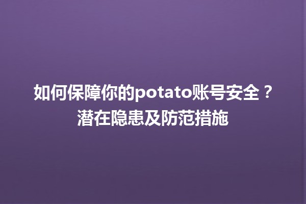 🍟如何保障你的potato账号安全？潜在隐患及防范措施🛡️