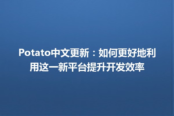 Potato中文更新：如何更好地利用这一新平台提升开发效率💻📝