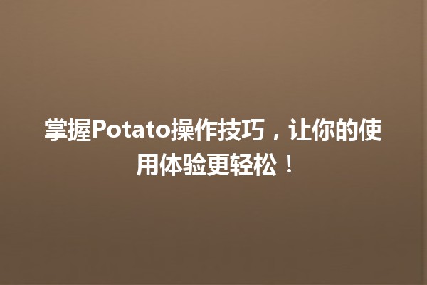 🍟 掌握Potato操作技巧，让你的使用体验更轻松！