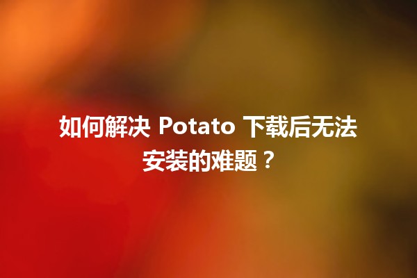 🥔 如何解决 Potato 下载后无法安装的难题？🚀