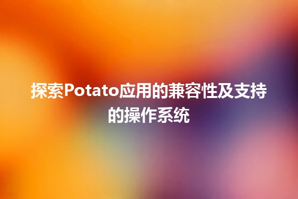 🎉 探索Potato应用的兼容性及支持的操作系统 🖥️