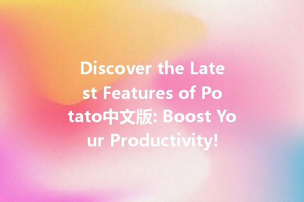 Discover the Latest Features of Potato中文版: Boost Your Productivity! 🚀🥔