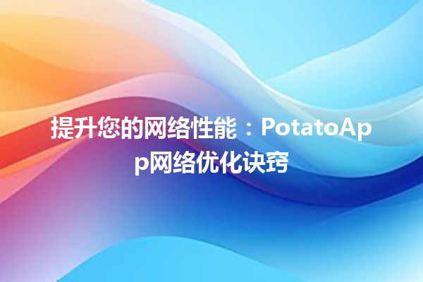 🚀 提升您的网络性能：PotatoApp网络优化诀窍