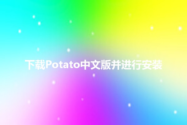 下载Potato中文版并进行安装📥✨