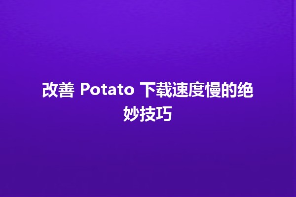 🚀 改善 Potato 下载速度慢的绝妙技巧 🥔