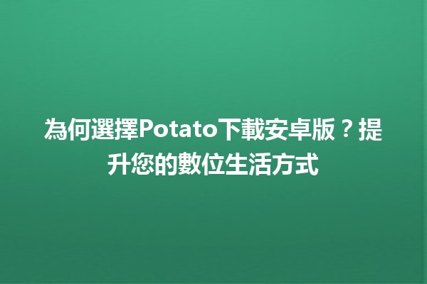 為何選擇Potato下載安卓版？提升您的數位生活方式📱🚀